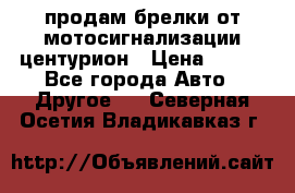 продам брелки от мотосигнализации центурион › Цена ­ 500 - Все города Авто » Другое   . Северная Осетия,Владикавказ г.